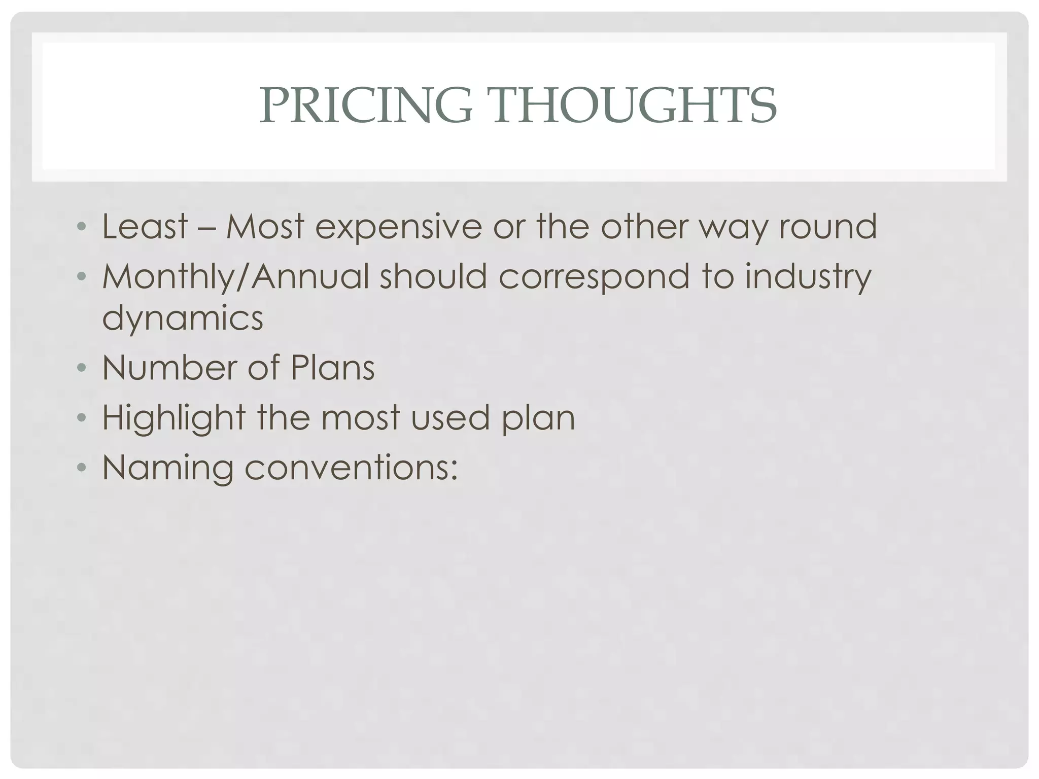 PRICING THOUGHTS 
• Least – Most expensive or the other way round 
• Monthly/Annual should correspond to industry 
dynamics 
• Number of Plans 
• Highlight the most used plan 
• Naming conventions: 
 