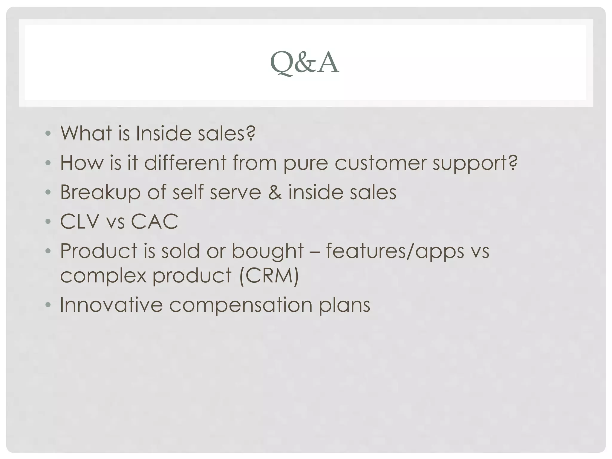Q&A 
• What is Inside sales? 
• How is it different from pure customer support? 
• Breakup of self serve & inside sales 
• CLV vs CAC 
• Product is sold or bought – features/apps vs 
complex product (CRM) 
• Innovative compensation plans 
 