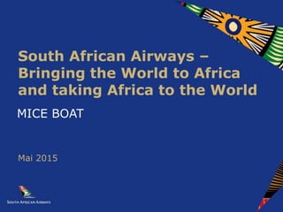 MICE BOAT
South African Airways –
Bringing the World to Africa
and taking Africa to the World
Mai 2015
 