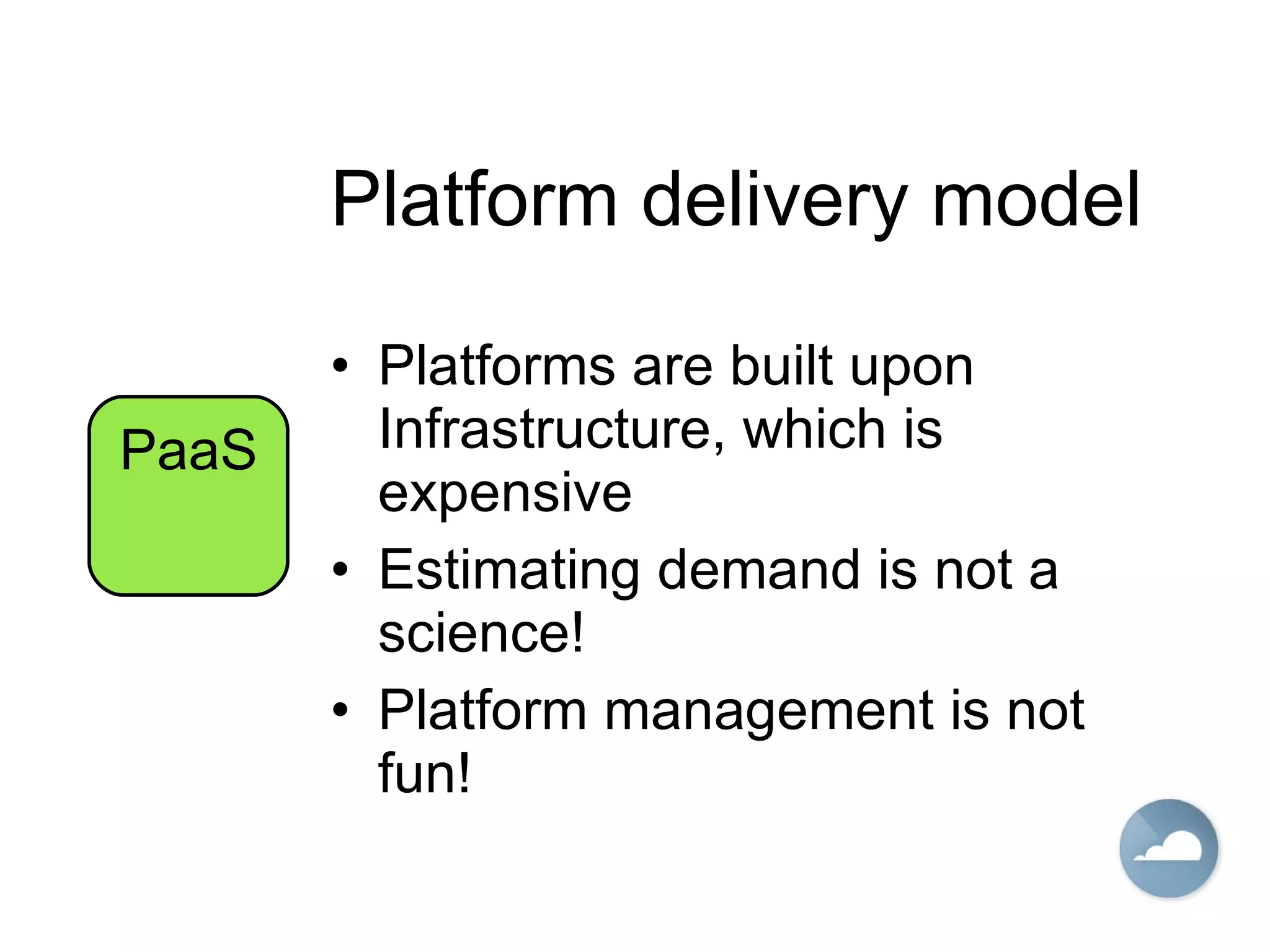 Platform delivery model Platforms are built upon Infrastructure, which is expensive Estimating demand is not a science! Platform management is not fun! PaaS 