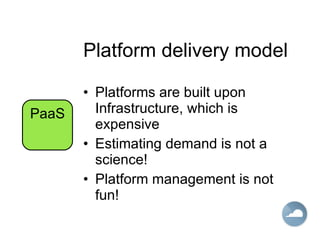 Platform delivery model Platforms are built upon Infrastructure, which is expensive Estimating demand is not a science! Platform management is not fun! PaaS 