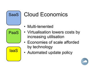 Cloud Economics Multi-tenented Virtualisation lowers costs by increasing utilisation Economies of scale afforded by technology Automated update policy IaaS PaaS SaaS 
