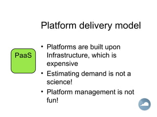 Platform delivery model
• Platforms are built upon
Infrastructure, which is
expensive
• Estimating demand is not a
science!
• Platform management is not
fun!
PaaS
 