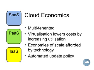 Cloud Economics
• Multi-tenented
• Virtualisation lowers costs by
increasing utilisation
• Economies of scale afforded
by technology
• Automated update policy
IaaS
PaaS
SaaS
 