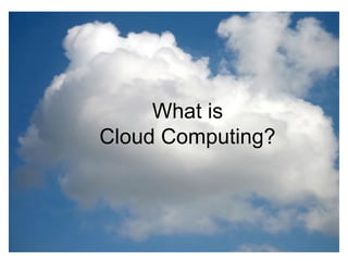What is the cloud?
• IT as a service
• Cloud allows access to services without user technical knowledge or
control of supporting infrastructure
• Best described in terms of what happened to mechanical power over
100 yrs ago
• Now computers are simple devices connected to the larger cloud
• Data processing, storage and software applications that used to run
locally are now being supplied by big central computing stations. They're
becoming, in essence, computing utilities.
What is
Cloud Computing?
 