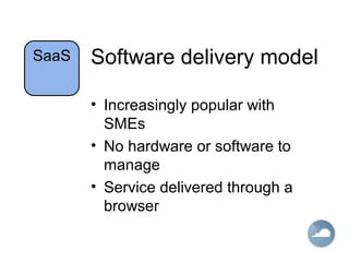 Software delivery model
• Increasingly popular with
SMEs
• No hardware or software to
manage
• Service delivered through a
browser
SaaS
 