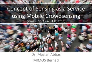 Concept	
  of	
  Sensing	
  as	
  a	
  Service	
  
 using	
  Mobile	
  Crowdsensing	
  
            (Version	
  0.1.2	
  –	
  April	
  12,	
  2013)	
  




                  Dr.	
  Mazlan	
  Abbas	
  
                   MIMOS	
  Berhad	
  
 