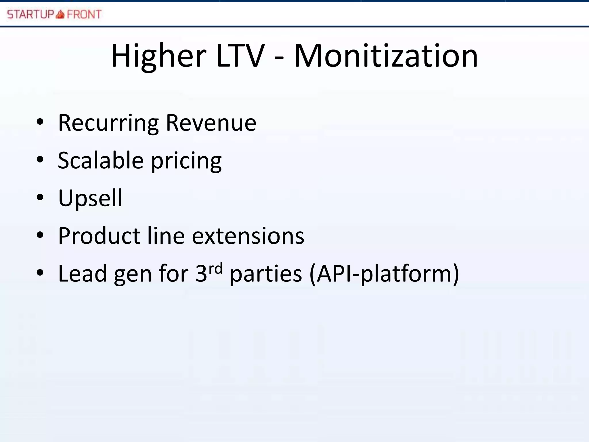 Higher LTV - Monitization
•   Recurring Revenue
•   Scalable pricing
•   Upsell
•   Product line extensions
•   Lead gen for 3rd parties (API-platform)
 