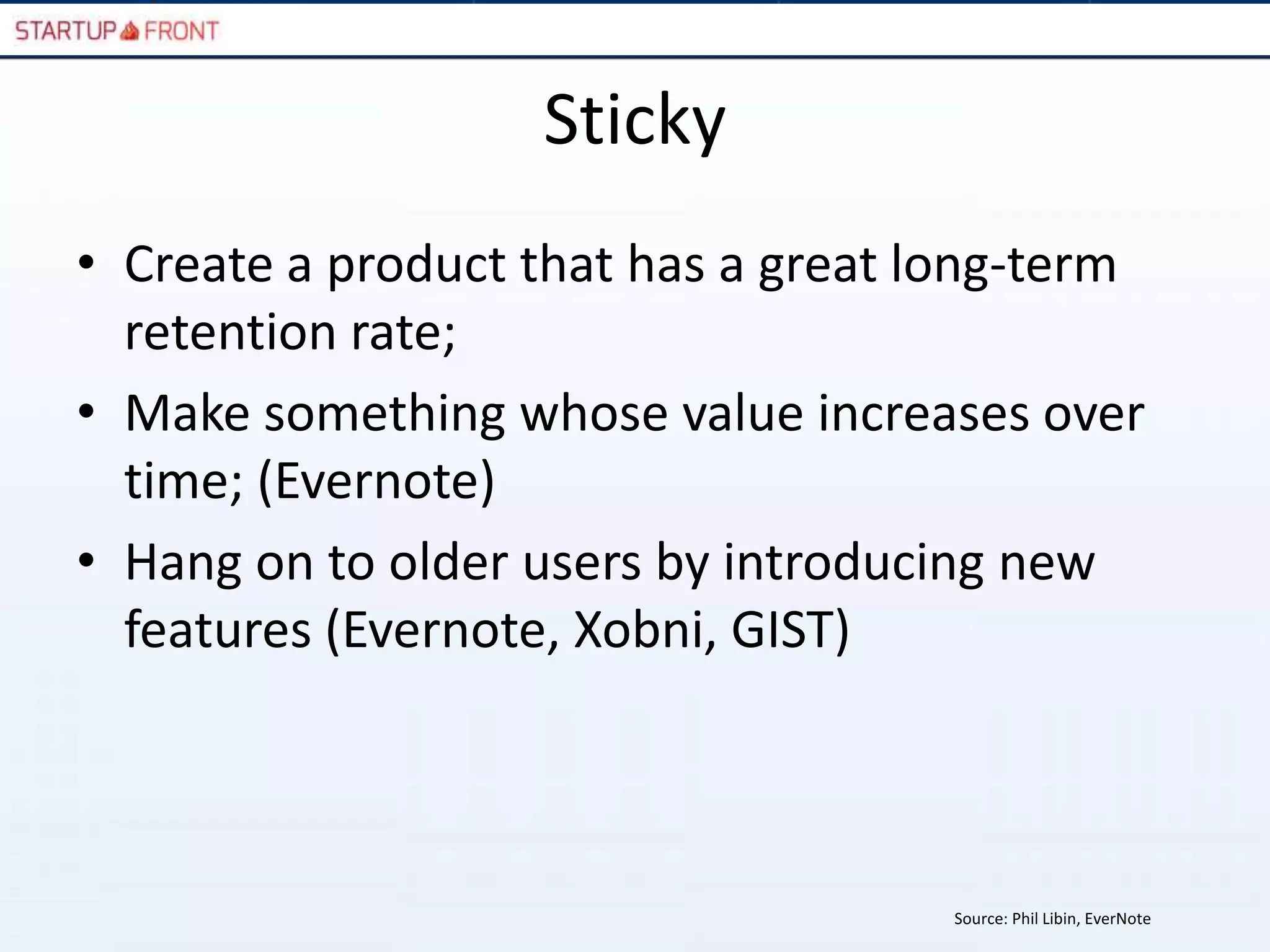 Sticky
• Create a product that has a great long-term
  retention rate;
• Make something whose value increases over
  time; (Evernote)
• Hang on to older users by introducing new
  features (Evernote, Xobni, GIST)



                                    Source: Phil Libin, EverNote
 
