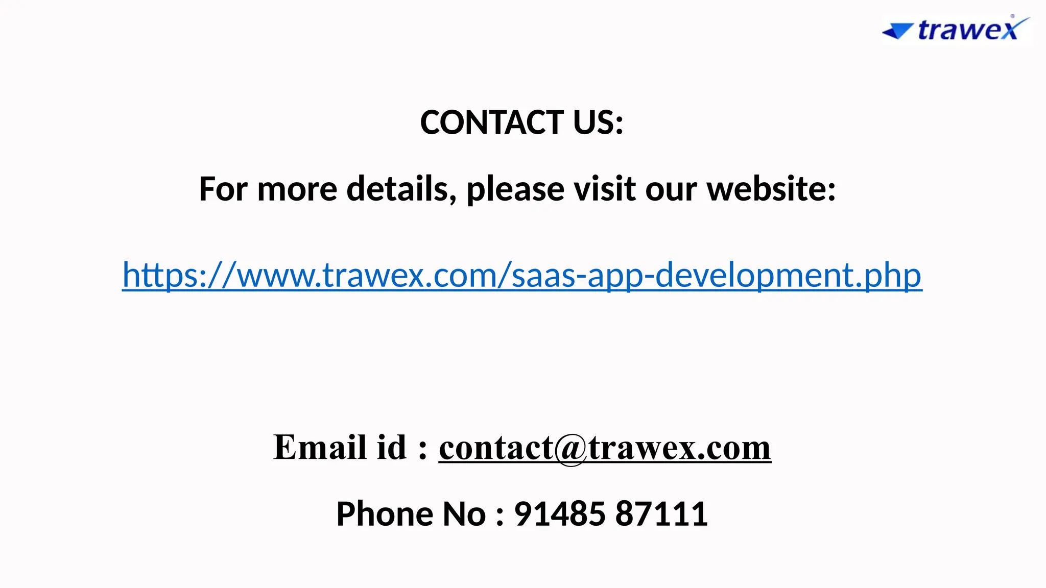 CONTACT US:
For more details, please visit our website:
https://www.trawex.com/saas-app-development.php
Email id : contact@trawex.com
Phone No : 91485 87111
 