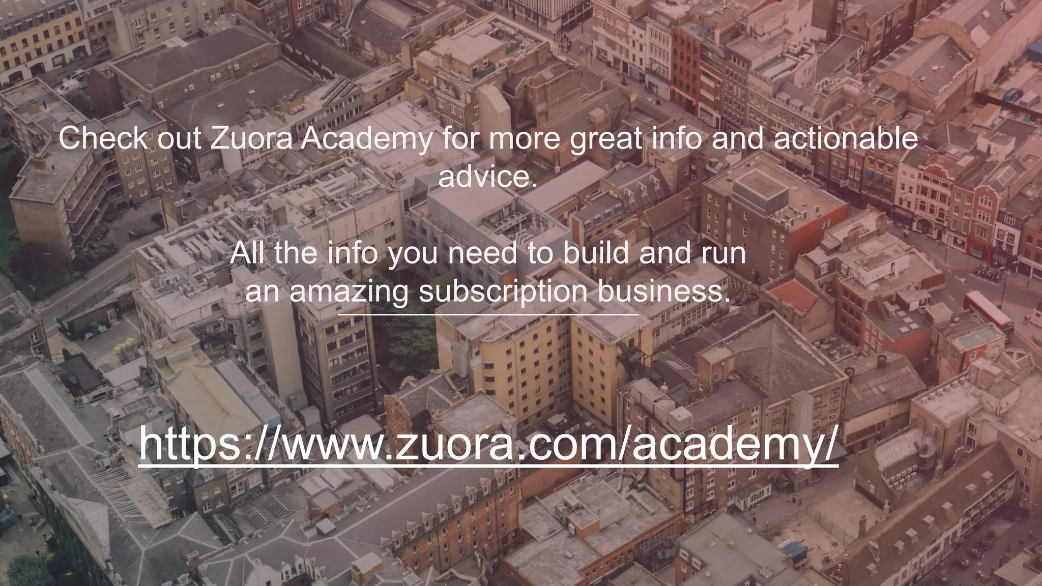 Check out Zuora Academy for more great info and actionable
advice.
All the info you need to build and run
an amazing subscription business.
https://www.zuora.com/academy/
 