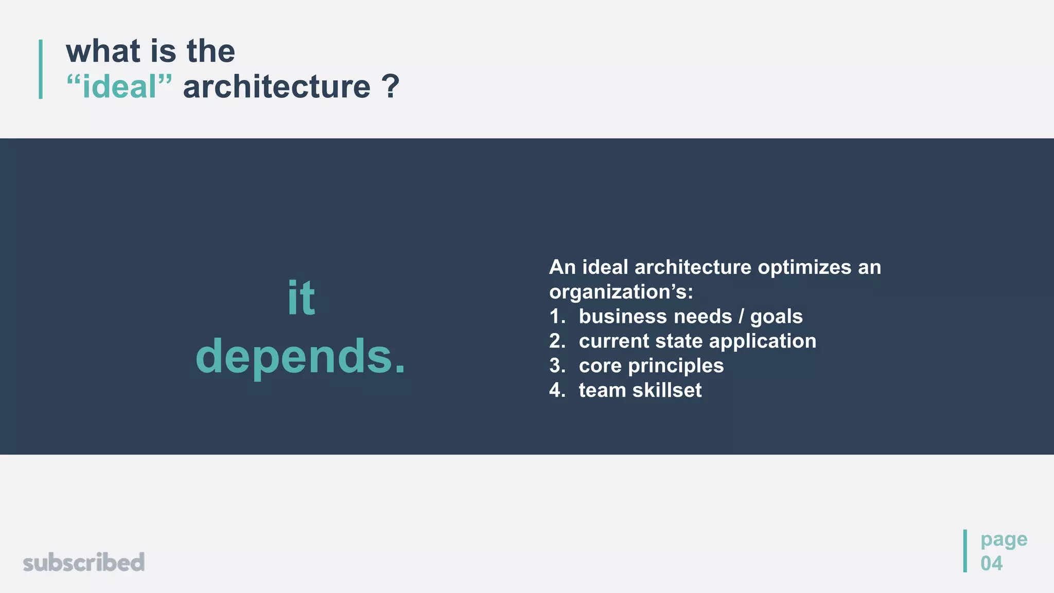 what is the
“ideal” architecture ?
page
04
An ideal architecture optimizes an
organization’s:
1. business needs / goals
2. current state application
3. core principles
4. team skillset
it
depends.
 