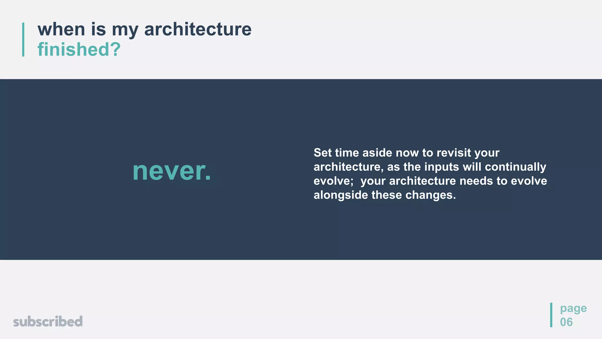 when is my architecture
finished?
page
06
Set time aside now to revisit your
architecture, as the inputs will continually
evolve; your architecture needs to evolve
alongside these changes.
never.
 
