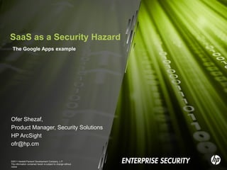 SaaS as a Security Hazard
 The Google Apps example




Ofer Shezaf,
Product Manager, Security Solutions
HP ArcSight
ofr@hp.cm

©2011 Hewlett-Packard Development Company, L.P.
The information contained herein is subject to change without
notice
 