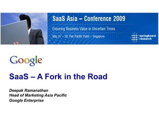 SaaS – A Fork in the Road
Deepak Ramanathan
Head of Marketing Asia Pacific
Google Enterprise
 