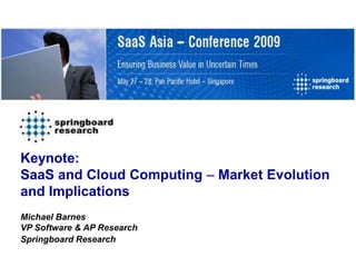 Keynote:
SaaS and Cloud Computing – Market Evolution
and Implications
Michael Barnes
VP Software & AP Research
Springboard Research
 