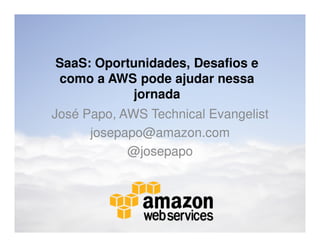 SaaS: Oportunidades, Desafios e
como a AWS pode ajudar nessa
           jornada
José Papo, AWS Technical Evangelist
      josepapo@amazon.com
            @josepapo
 