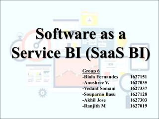 Software as a
Service BI (SaaS BI)
Group 6
-Riola Fernandes 1627151
-Anushree V. 1627035
-Vedant Somani 1627337
-Souparno Basu 1627128
-Akhil Jose 1627303
-Ranjith M 1627019
 