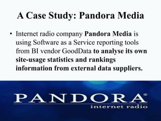 A Case Study: Pandora Media
• Internet radio company Pandora Media is
using Software as a Service reporting tools
from BI vendor GoodData to analyse its own
site-usage statistics and rankings
information from external data suppliers.
 