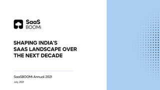 SHAPING INDIA’S
SAAS LANDSCAPE OVER
THE NEXT DECADE
July, 2021
SaaSBOOMi Annual 2021
 
