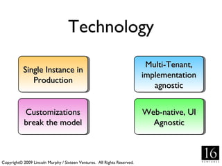 Technology Single Instance in Production Multi-Tenant, implementation agnostic Customizations break the model Copyright© 2009 Lincoln Murphy / Sixteen Ventures.  All Rights Reserved. Web-native, UI Agnostic 