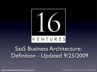 SaaS Business Architecture:
          Deﬁnition - Updated 9/25/2009

http://saasbusinessarchitecture.com   Copyright© 2009 Sixteen Ventures / Lincoln Murphy. All Rights Reserved
 