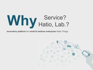 Service?
Hatio, Lab.?
Innovative platform for small & medium enterprise Hatio Things
Why
 