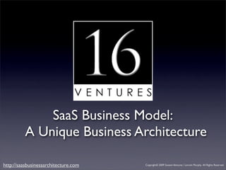 SaaS Business Model:
          A Unique Business Architecture

http://saasbusinessarchitecture.com   Copyright© 2009 Sixteen Ventures / Lincoln Murphy. All Rights Reserved
 