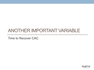 ANOTHER IMPORTANT VARIABLE
Time to Recover CAC
 