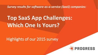Highlights of our 2015 survey
Survey results for software-as-a-service (SaaS) companies:
Top SaaS App Challenges:
Which One Is Yours?
 