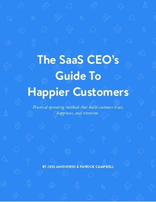 The SaaS CEO’s
Guide To
Happier Customers
Practical operating methods that build customer trust,
happiness, and retention.
BY JESS IANDIORIO & PATRICK CAMPBELL
 