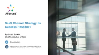 SaaS Channel Strategy: Is
Success Possible?
By Scott Salkin
Chief Executive Officer
https://www.linkedin.com/in/scottsalkin
@scottsalkin
 