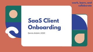 SaaS Client
Onboarding
Dennis Antolin | 2020
work, learn, and
collaborate
 