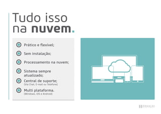 Tudo isso
na nuvem.
Sem instalação;
Processamento na nuvem;
Prático e ﬂexível;
Multi plataforma.
(Windows, IOS e Android)
Central de suporte;
(Via Chat, E-mail ou Telefone)
Sistema sempre
atualizado;
 