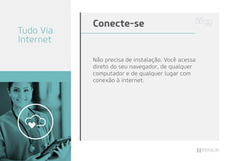 Não precisa de instalação. Você acessa
direto do seu navegador, de qualquer
computador e de qualquer lugar com
conexão à internet.
Conecte-se
Tudo Via
Internet
 