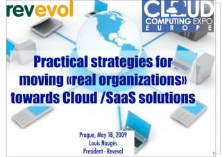 Practical strategies for
   moving «real organizations»
 towards Cloud /SaaS solutions

                                  Prague, May 18, 2009
                                       Louis Naugès
© Copyright Louis Naugès - 2009
                                    President - Revevol   1
 