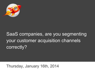 SaaS companies, are you segmenting
your customer acquisition channels
correctly?
Thursday, January 16th, 2014
 