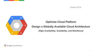 1
Optimize Cloud Platform
Design a Globally Available Cloud Architecture
(High Availability, Scalability, and Resilience)
October 2018
 