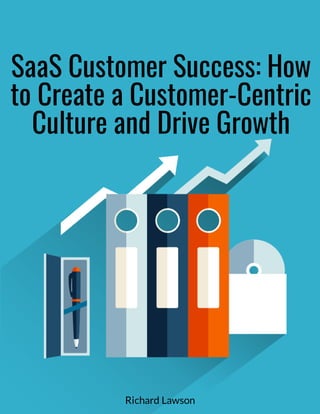 SaaS Customer Success: How
to Create a Customer-Centric
Culture and Drive Growth
Richard Lawson
 