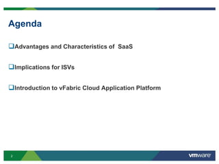Agenda

Advantages and Characteristics of SaaS

Implications for ISVs

Introduction to vFabric Cloud Application Platform




                             VMware Confidential

2
 