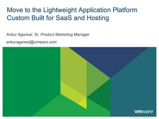 Move to the Lightweight Application Platform
Custom Built for SaaS and Hosting

Ankur Agarwal, Sr. Product Marketing Manager
ankuragarwal@vmware.com




                                               © 2009 VMware Inc. All rights reserved
 