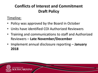 Conflicts of Interest and Commitment
Draft Policy
Timeline:
• Policy was approved by the Board in October
• Units have identified COI Authorized Reviewers
• Training and communications to staff and Authorized
Reviewers – Late November/December
• Implement annual disclosure reporting – January
2018
 