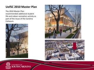 UofSC 2010 Master Plan
The 2010 Master Plan
recommended additional student
life and indoor recreation activity as
part of the reuse of the Carolina
Coliseum.
 