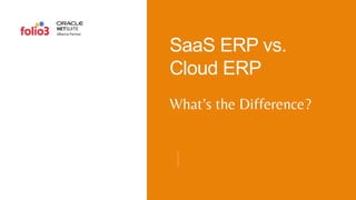 What’s the Difference?
SaaS ERP vs.
Cloud ERP
 