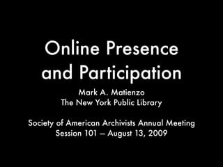 Online Presence
   and Participation
            Mark A. Matienzo
        The New York Public Library

Society of American Archivists Annual Meeting
        Session 101 — August 13, 2009
 