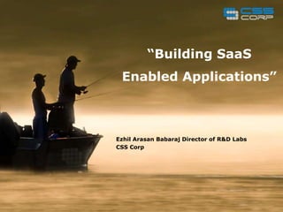 “Building SaaS
 Enabled Applications”



Ezhil Arasan Babaraj Director of R&D Labs
CSS Corp
 