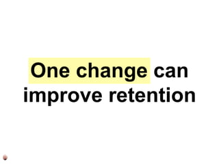 One change can
improve retention
 