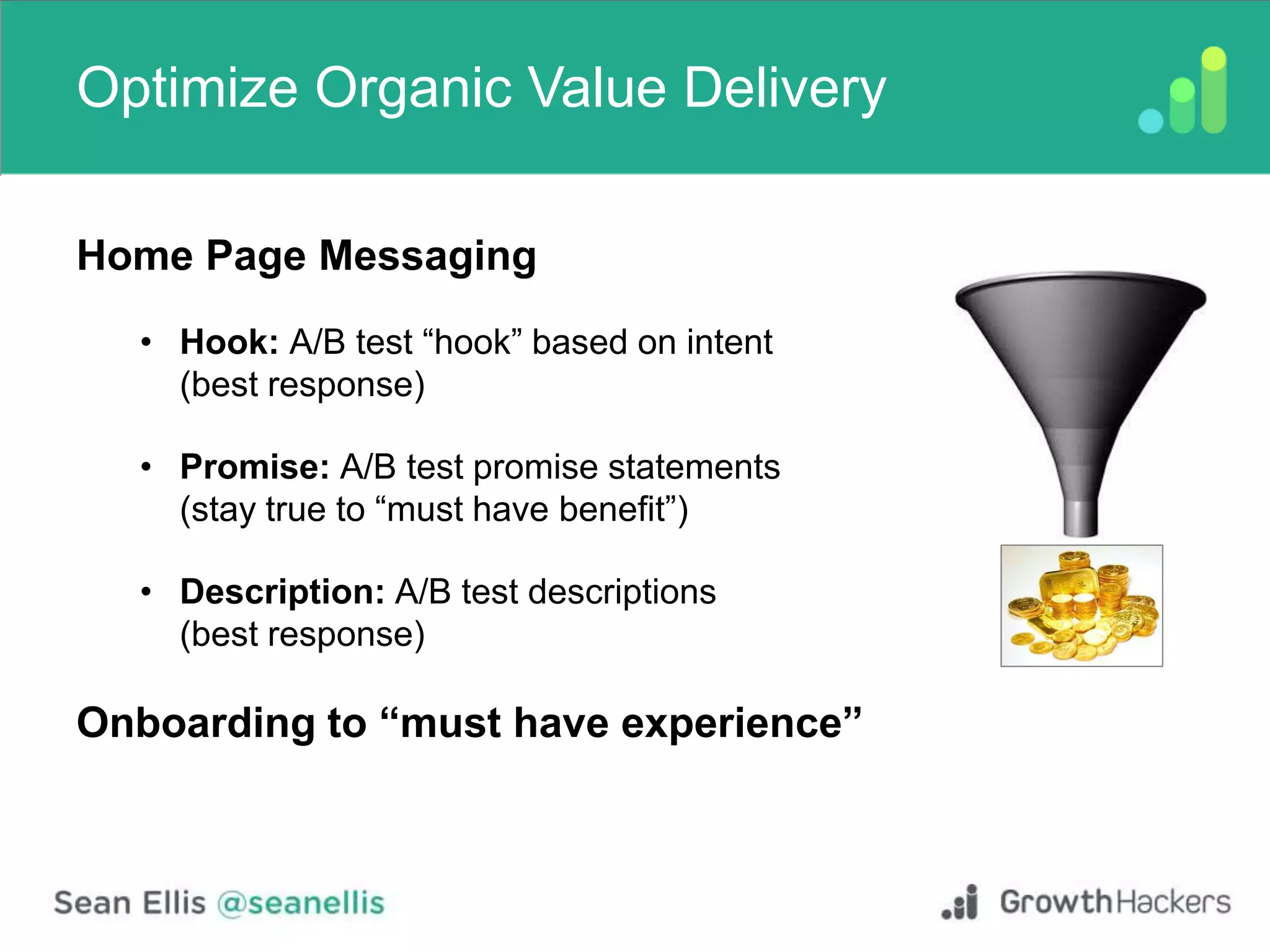 Optimize Organic Value Delivery
Home Page Messaging
• Hook: A/B test “hook” based on intent
(best response)
• Promise: A/B test promise statements
(stay true to “must have benefit”)
• Description: A/B test descriptions
(best response)
Onboarding to “must have experience”
 
