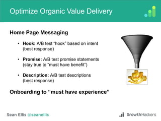 Optimize Organic Value Delivery
Home Page Messaging
• Hook: A/B test “hook” based on intent
(best response)
• Promise: A/B test promise statements
(stay true to “must have benefit”)
• Description: A/B test descriptions
(best response)
Onboarding to “must have experience”
 