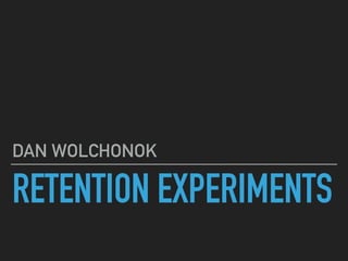 RETENTION EXPERIMENTS
DAN WOLCHONOK
 